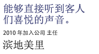 能够直接听到客人们喜悦的声音。2010 年加入公司 主任 滨地美里