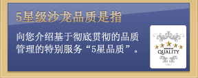 5星级沙龙品质是指　向您介绍基于彻底贯彻的品质管理的特别服务“5星品质”。