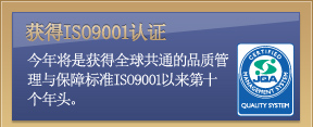 获得ISO9001认证　今年将是获得全球共通的品质管理与保障标准ISO9001以来第十个年头。 